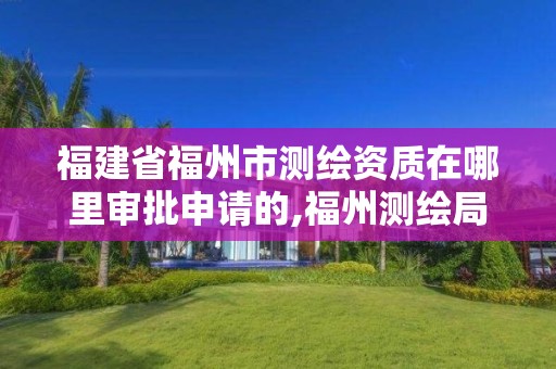 福建省福州市測繪資質在哪里審批申請的,福州測繪局