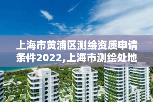 上海市黃浦區(qū)測(cè)繪資質(zhì)申請(qǐng)條件2022,上海市測(cè)繪處地址