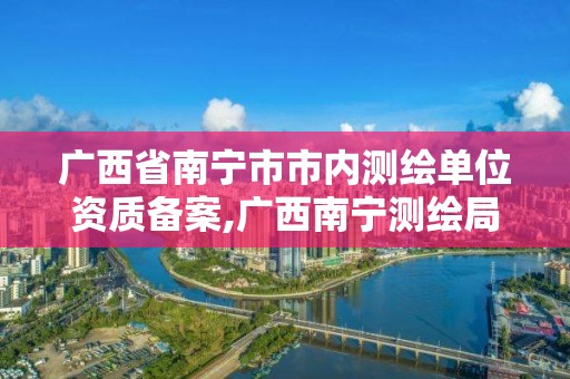 廣西省南寧市市內測繪單位資質備案,廣西南寧測繪局網址