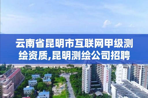 云南省昆明市互聯(lián)網(wǎng)甲級測繪資質(zhì),昆明測繪公司招聘信息