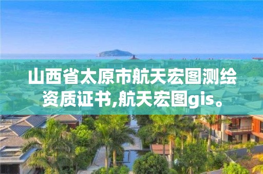 山西省太原市航天宏圖測繪資質(zhì)證書,航天宏圖gis。