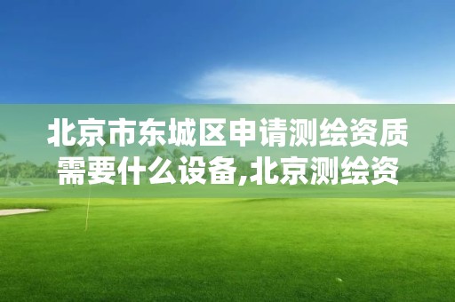 北京市東城區申請測繪資質需要什么設備,北京測繪資質查詢系統。