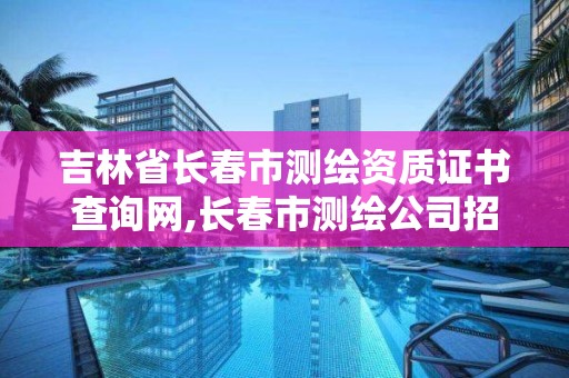 吉林省長春市測繪資質證書查詢網,長春市測繪公司招聘