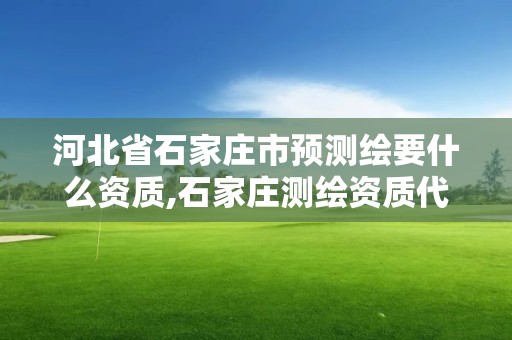 河北省石家莊市預測繪要什么資質,石家莊測繪資質代辦