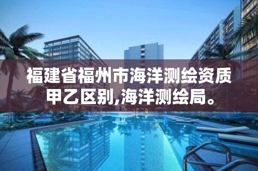 福建省福州市海洋測繪資質甲乙區別,海洋測繪局。