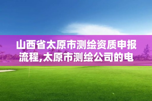 山西省太原市測繪資質申報流程,太原市測繪公司的電話是多少