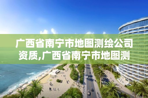 廣西省南寧市地圖測(cè)繪公司資質(zhì),廣西省南寧市地圖測(cè)繪公司資質(zhì)公示