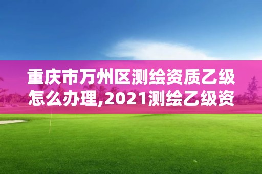 重慶市萬州區測繪資質乙級怎么辦理,2021測繪乙級資質要求