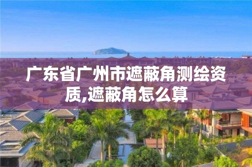 廣東省廣州市遮蔽角測繪資質,遮蔽角怎么算