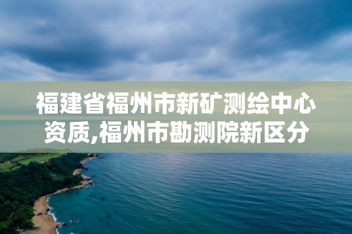 福建省福州市新礦測繪中心資質,福州市勘測院新區分院。