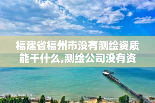 福建省福州市沒有測繪資質能干什么,測繪公司沒有資質可以開展業務嗎。