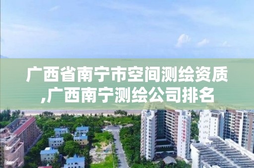 廣西省南寧市空間測繪資質,廣西南寧測繪公司排名