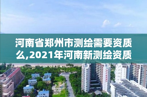 河南省鄭州市測繪需要資質么,2021年河南新測繪資質辦理