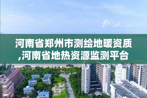 河南省鄭州市測繪地暖資質,河南省地熱資源監測平臺