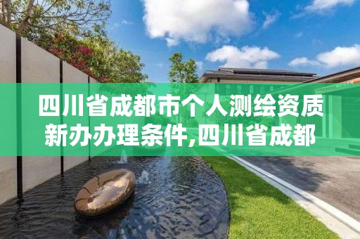 四川省成都市個人測繪資質(zhì)新辦辦理?xiàng)l件,四川省成都市個人測繪資質(zhì)新辦辦理?xiàng)l件是什么