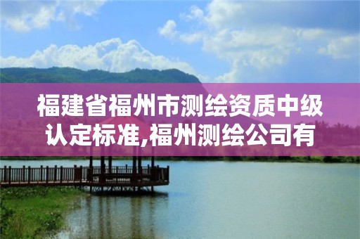 福建省福州市測繪資質中級認定標準,福州測繪公司有幾家