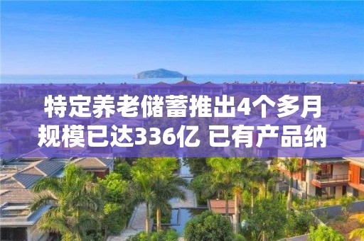 特定養(yǎng)老儲(chǔ)蓄推出4個(gè)多月規(guī)模已達(dá)336億 已有產(chǎn)品納入個(gè)人養(yǎng)老金