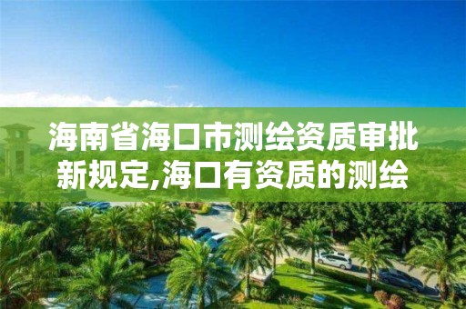 海南省海口市測繪資質審批新規定,海口有資質的測繪公司