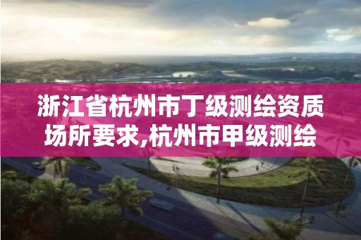 浙江省杭州市丁級測繪資質場所要求,杭州市甲級測繪公司