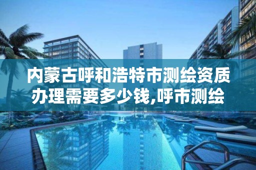 內蒙古呼和浩特市測繪資質辦理需要多少錢,呼市測繪公司。