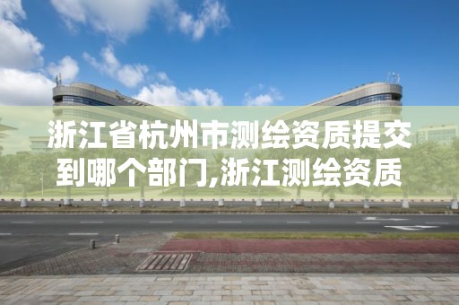 浙江省杭州市測繪資質提交到哪個部門,浙江測繪資質辦理流程