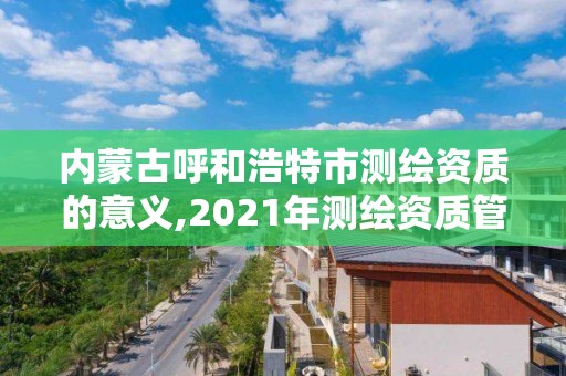 內蒙古呼和浩特市測繪資質的意義,2021年測繪資質管理辦法