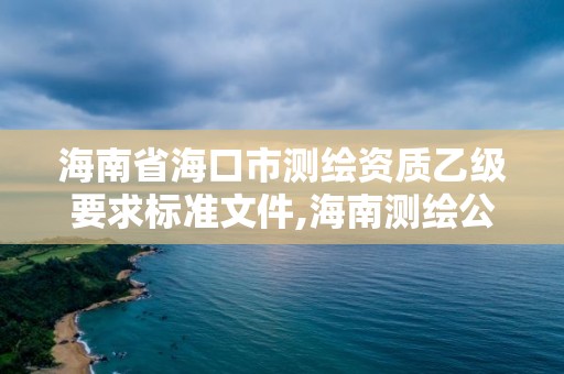 海南省海口市測繪資質(zhì)乙級要求標(biāo)準(zhǔn)文件,海南測繪公司有多少家。