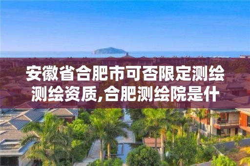 安徽省合肥市可否限定測繪測繪資質(zhì),合肥測繪院是什么單位。