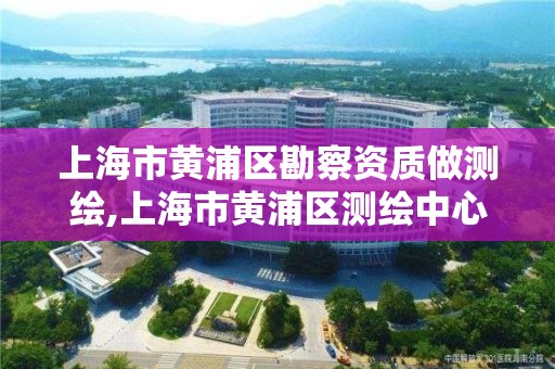 上海市黃浦區勘察資質做測繪,上海市黃浦區測繪中心