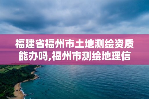 福建省福州市土地測繪資質能辦嗎,福州市測繪地理信息局。