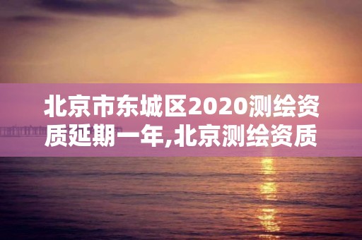 北京市東城區2020測繪資質延期一年,北京測繪資質管理辦法