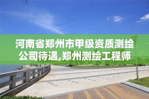 河南省鄭州市甲級資質測繪公司待遇,鄭州測繪工程師招聘