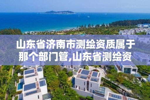 山東省濟南市測繪資質屬于那個部門管,山東省測繪資質管理規定。