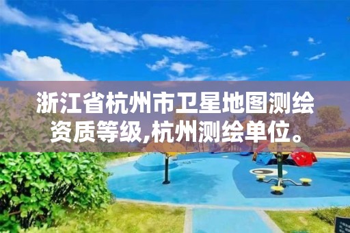 浙江省杭州市衛(wèi)星地圖測繪資質(zhì)等級,杭州測繪單位。