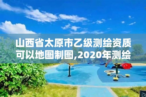 山西省太原市乙級測繪資質可以地圖制圖,2020年測繪資質乙級需要什么條件