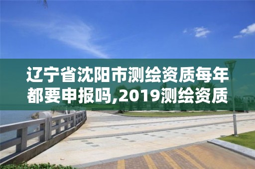 遼寧省沈陽市測繪資質(zhì)每年都要申報嗎,2019測繪資質(zhì)年審政策。