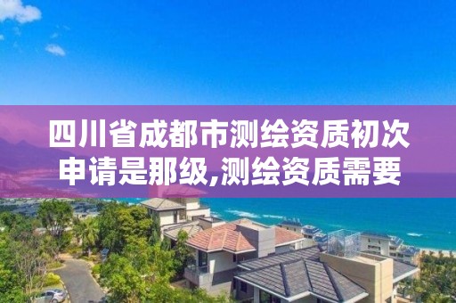 四川省成都市測繪資質初次申請是那級,測繪資質需要入川備案。