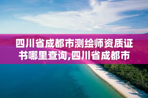 四川省成都市測繪師資質證書哪里查詢,四川省成都市測繪師資質證書哪里查詢到