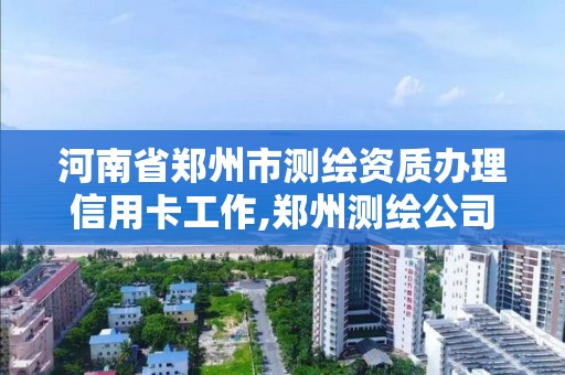 河南省鄭州市測繪資質辦理信用卡工作,鄭州測繪公司有哪些是正規的。