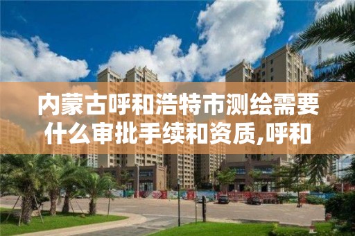 內蒙古呼和浩特市測繪需要什么審批手續和資質,呼和浩特測繪局屬于什么單位管理。