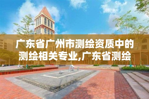 廣東省廣州市測繪資質(zhì)中的測繪相關(guān)專業(yè),廣東省測繪資質(zhì)單位名單