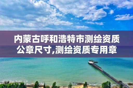 內蒙古呼和浩特市測繪資質公章尺寸,測繪資質專用章樣式圖