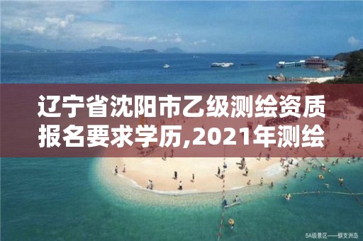 遼寧省沈陽市乙級測繪資質報名要求學歷,2021年測繪資質乙級人員要求。