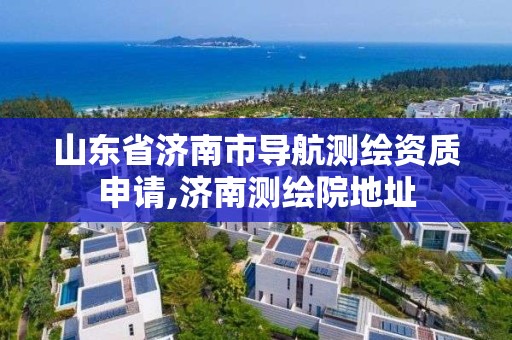 山東省濟南市導航測繪資質申請,濟南測繪院地址