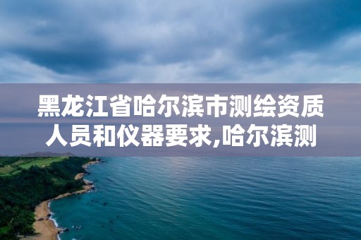 黑龍江省哈爾濱市測繪資質(zhì)人員和儀器要求,哈爾濱測繪局是干什么的。