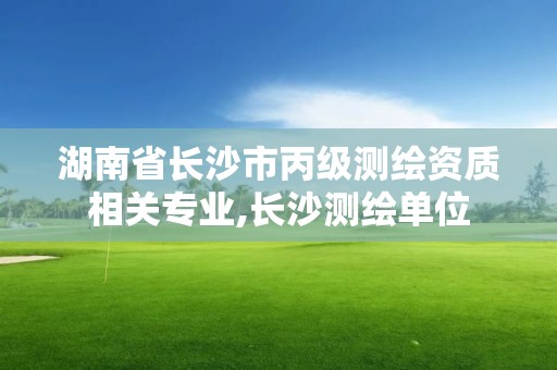 湖南省長沙市丙級測繪資質相關專業,長沙測繪單位