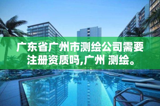 廣東省廣州市測繪公司需要注冊資質嗎,廣州 測繪。