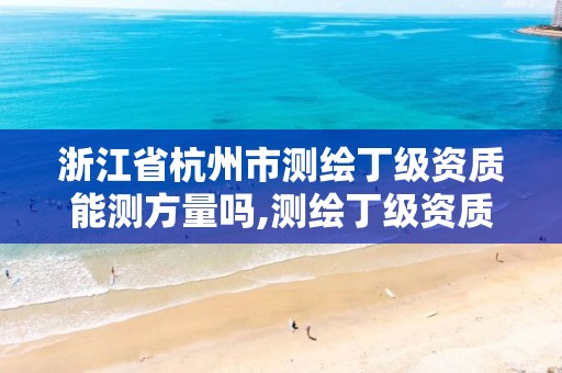 浙江省杭州市測繪丁級資質能測方量嗎,測繪丁級資質業務范圍及作業限額。