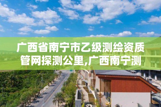 廣西省南寧市乙級測繪資質管網探測公里,廣西南寧測繪公司排名。