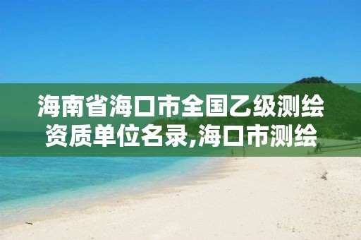 海南省海口市全國乙級測繪資質(zhì)單位名錄,海口市測繪公司。